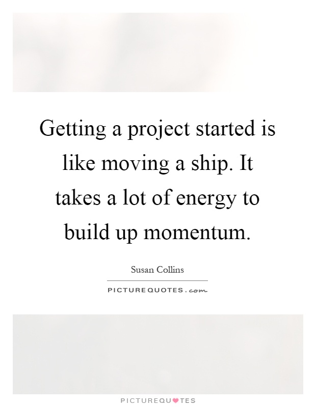 Getting a project started is like moving a ship. It takes a lot of energy to build up momentum Picture Quote #1