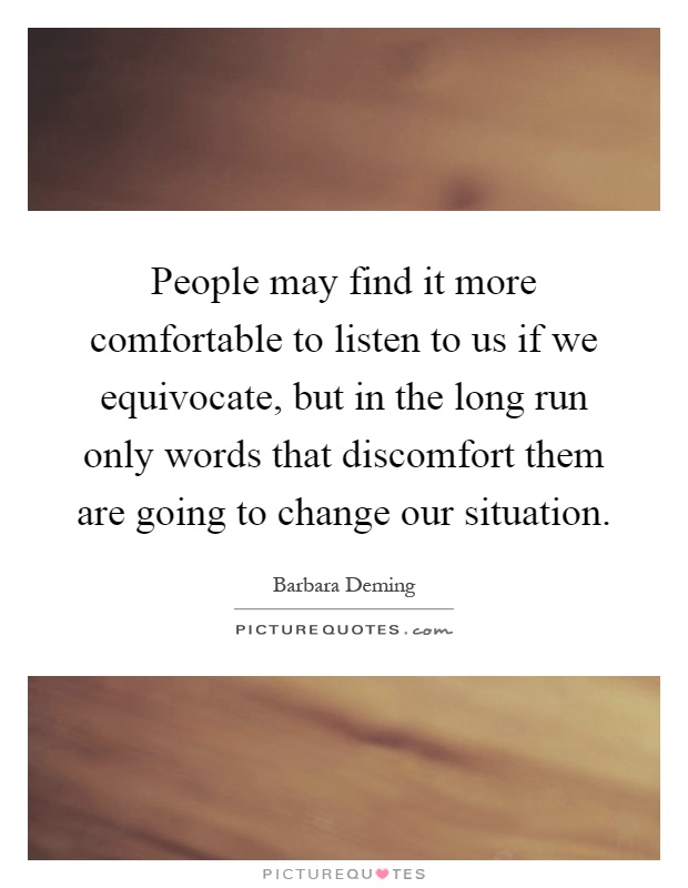 People may find it more comfortable to listen to us if we equivocate, but in the long run only words that discomfort them are going to change our situation Picture Quote #1