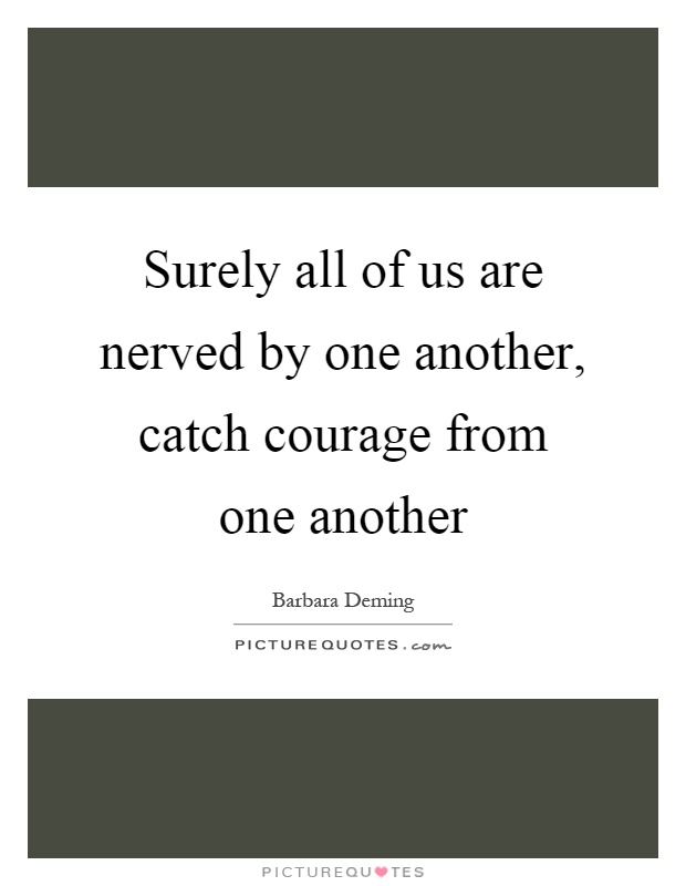 Surely all of us are nerved by one another, catch courage from one another Picture Quote #1