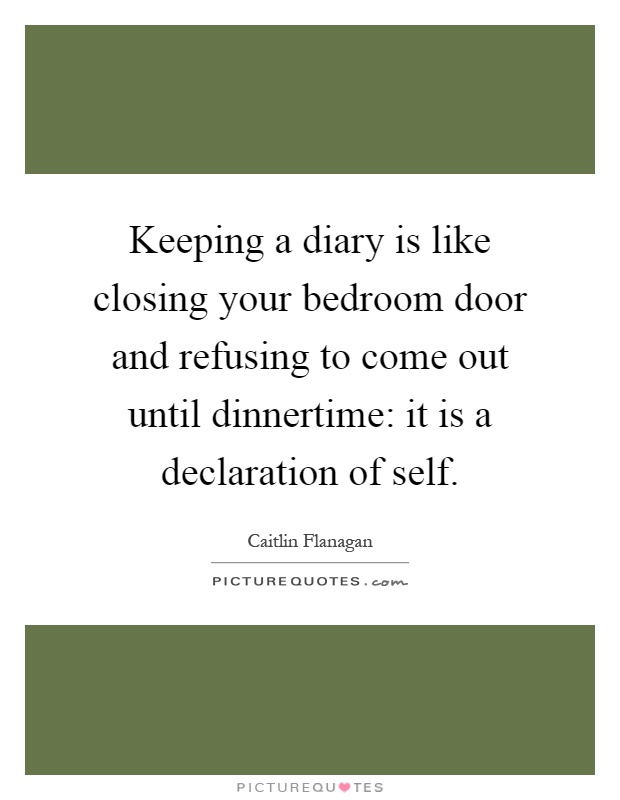 Keeping a diary is like closing your bedroom door and refusing to come out until dinnertime: it is a declaration of self Picture Quote #1