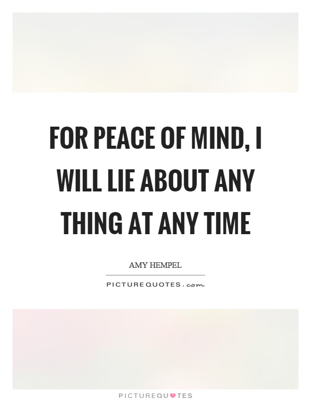 For peace of mind, I will lie about any thing at any time Picture Quote #1