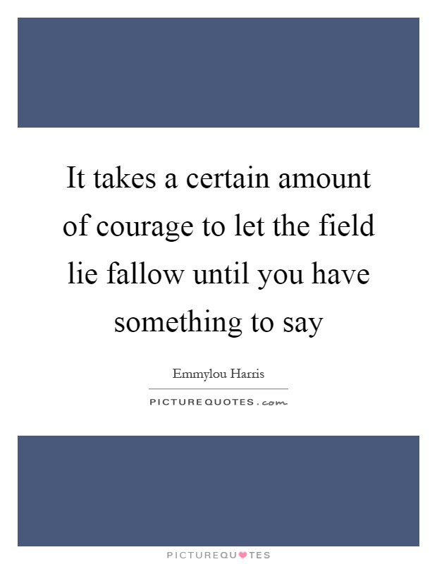 It takes a certain amount of courage to let the field lie fallow until you have something to say Picture Quote #1