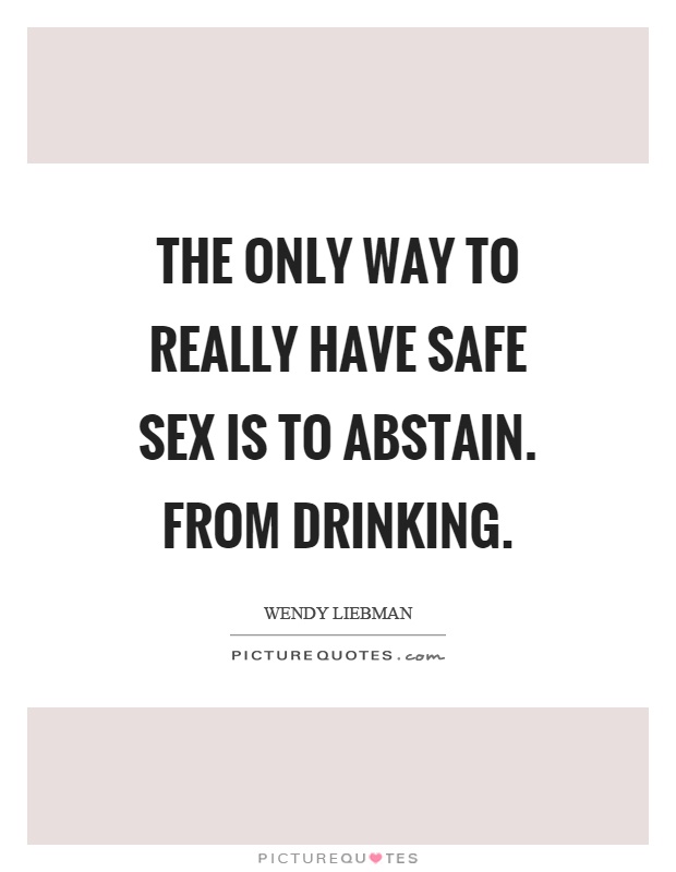 The only way to really have safe sex is to abstain. From drinking Picture Quote #1