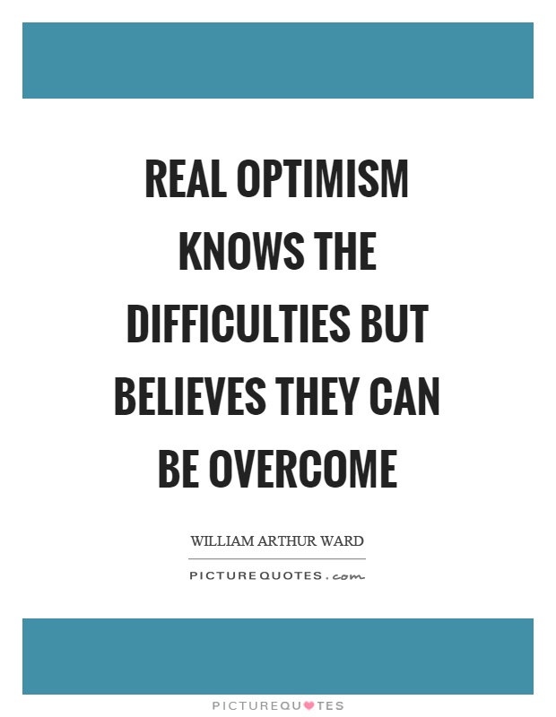 Real optimism knows the difficulties but believes they can be overcome Picture Quote #1