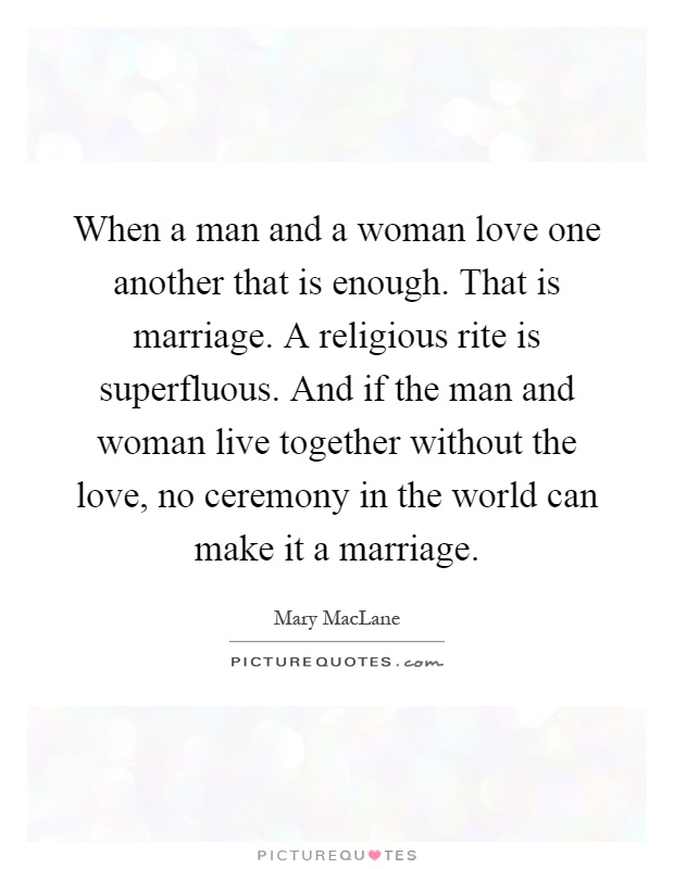 When a man and a woman love one another that is enough. That is marriage. A religious rite is superfluous. And if the man and woman live together without the love, no ceremony in the world can make it a marriage Picture Quote #1