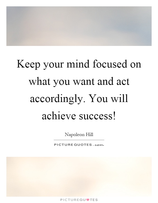 Keep your mind focused on what you want and act accordingly. You will achieve success! Picture Quote #1