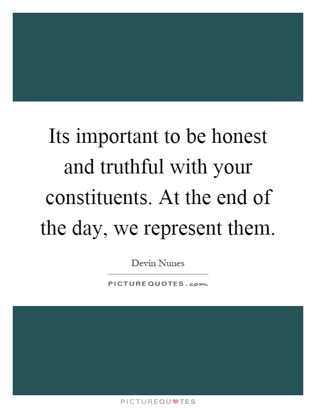 Its important to be honest and truthful with your constituents. At the end of the day, we represent them Picture Quote #1