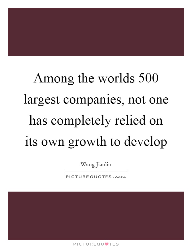 Among the worlds 500 largest companies, not one has completely relied on its own growth to develop Picture Quote #1