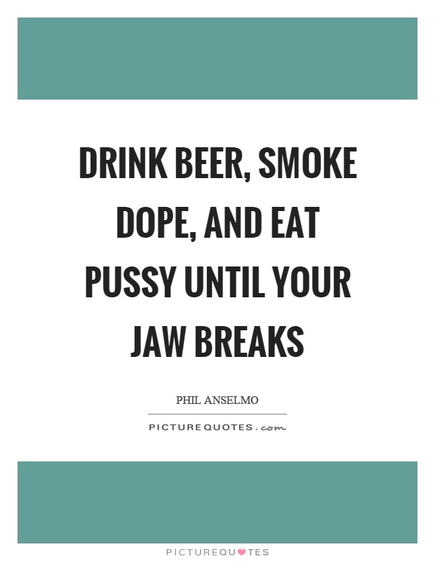 Drink beer, smoke dope, and eat pussy until your jaw breaks #PictureQuotes.