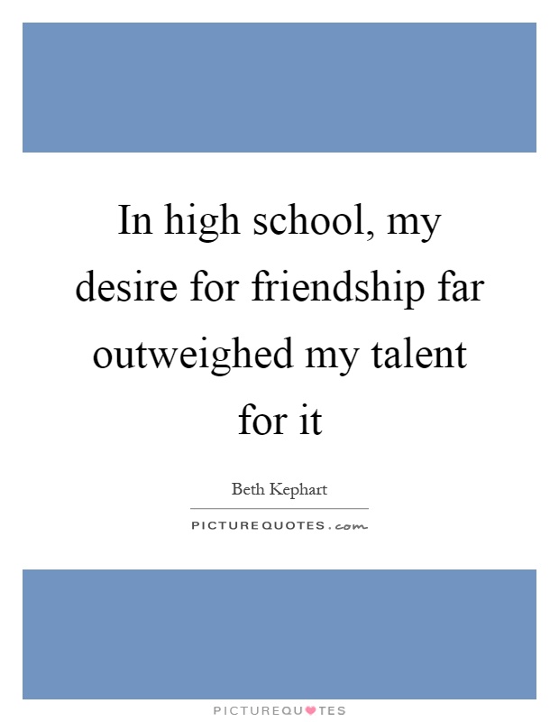 In high school, my desire for friendship far outweighed my talent for it Picture Quote #1