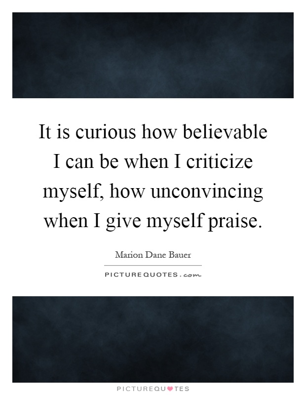 It is curious how believable I can be when I criticize myself, how unconvincing when I give myself praise Picture Quote #1