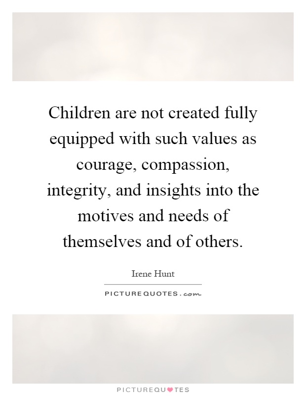 Children are not created fully equipped with such values as courage, compassion, integrity, and insights into the motives and needs of themselves and of others Picture Quote #1