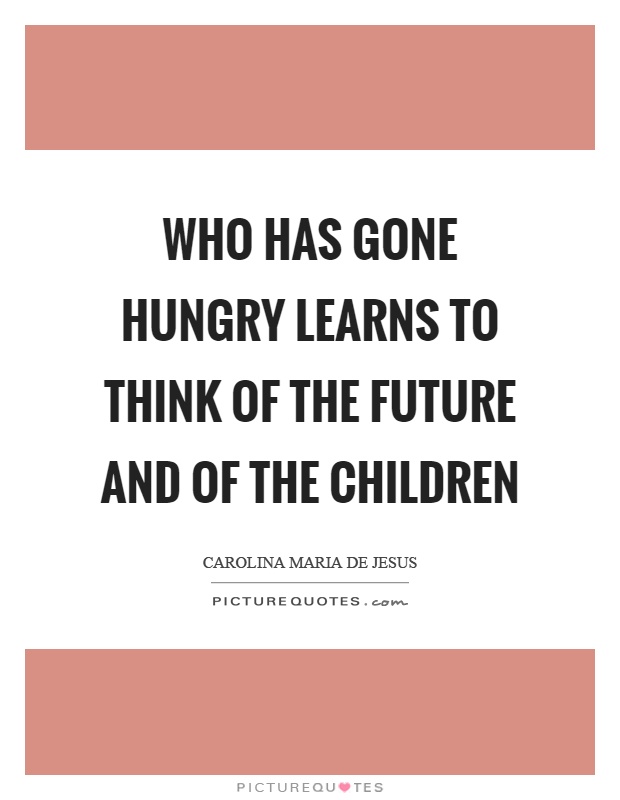 Who has gone hungry learns to think of the future and of the children Picture Quote #1