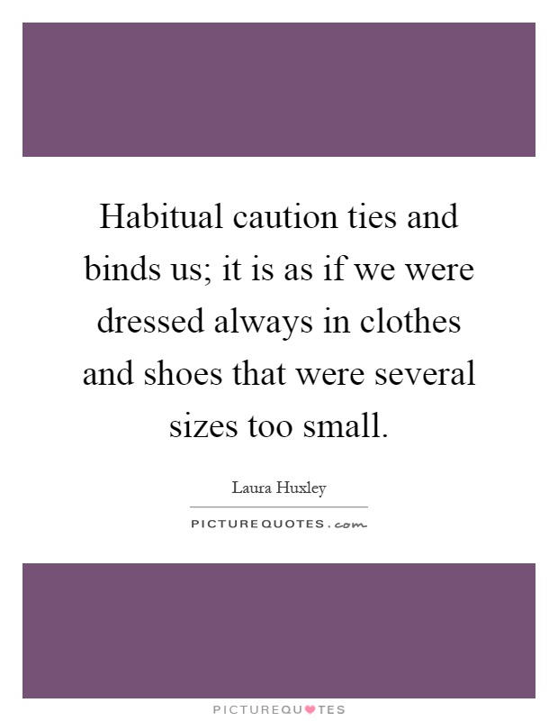 Habitual caution ties and binds us; it is as if we were dressed always in clothes and shoes that were several sizes too small Picture Quote #1