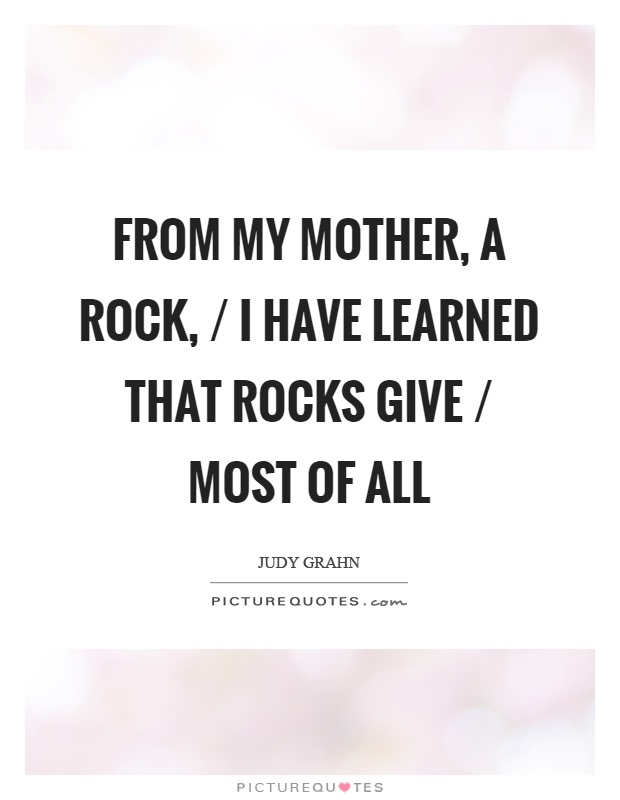 From my mother, a rock, / I have learned that rocks give / most of all Picture Quote #1