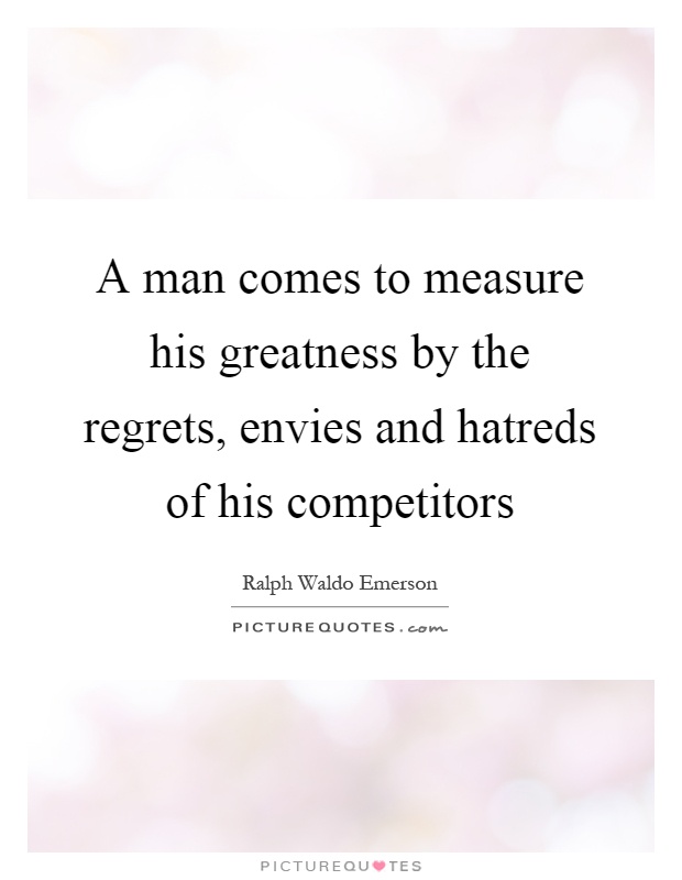 A man comes to measure his greatness by the regrets, envies and hatreds of his competitors Picture Quote #1