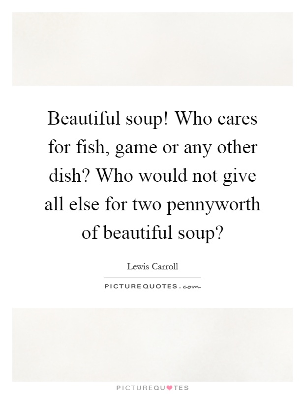 Beautiful soup! Who cares for fish, game or any other dish? Who would not give all else for two pennyworth of beautiful soup? Picture Quote #1