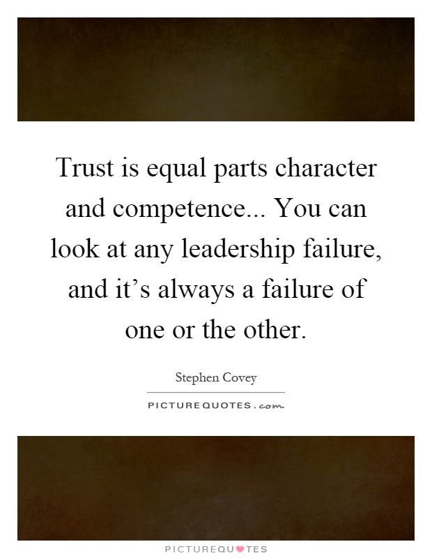 Trust is equal parts character and competence... You can look at any leadership failure, and it’s always a failure of one or the other Picture Quote #1