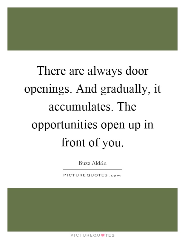 There are always door openings. And gradually, it accumulates. The opportunities open up in front of you Picture Quote #1