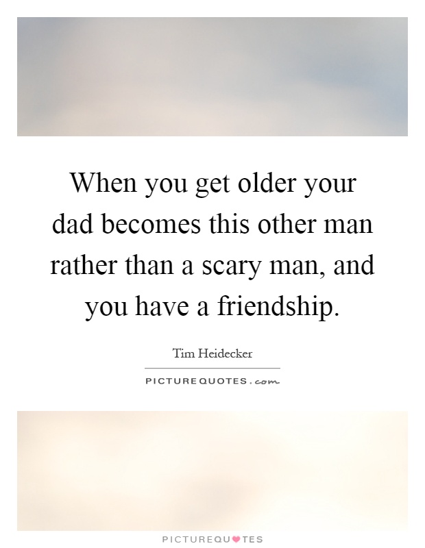 When you get older your dad becomes this other man rather than a scary man, and you have a friendship Picture Quote #1