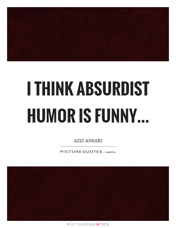 I think absurdist humor is funny Picture Quote #1