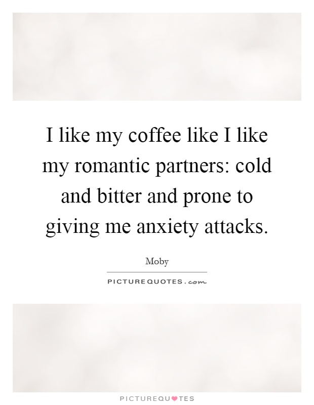 I like my coffee like I like my romantic partners: cold and bitter and prone to giving me anxiety attacks Picture Quote #1
