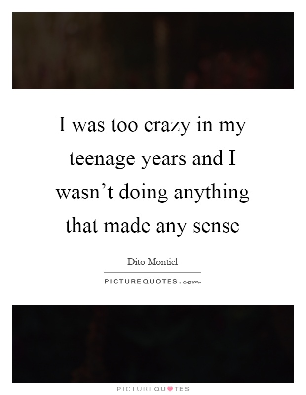I was too crazy in my teenage years and I wasn’t doing anything that made any sense Picture Quote #1