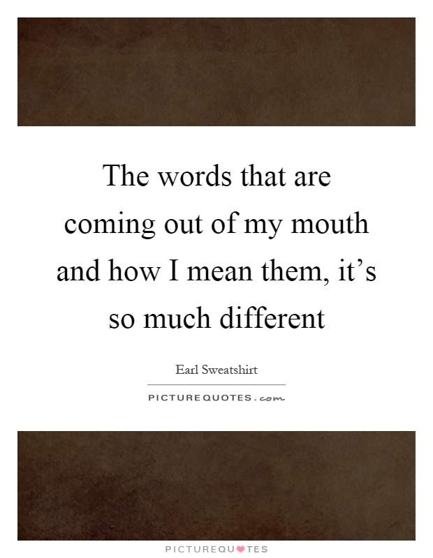 The words that are coming out of my mouth and how I mean them, it’s so much different Picture Quote #1