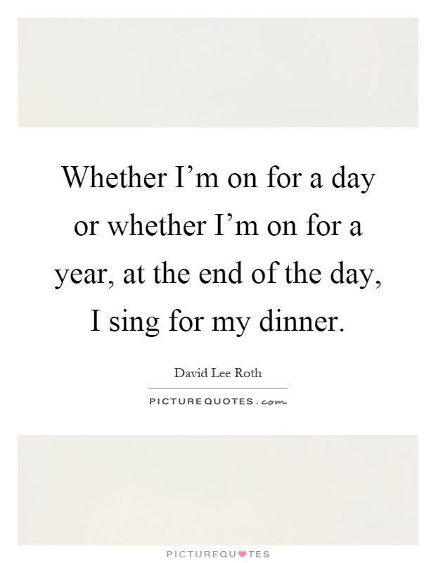 Whether I’m on for a day or whether I’m on for a year, at the end of the day, I sing for my dinner Picture Quote #1