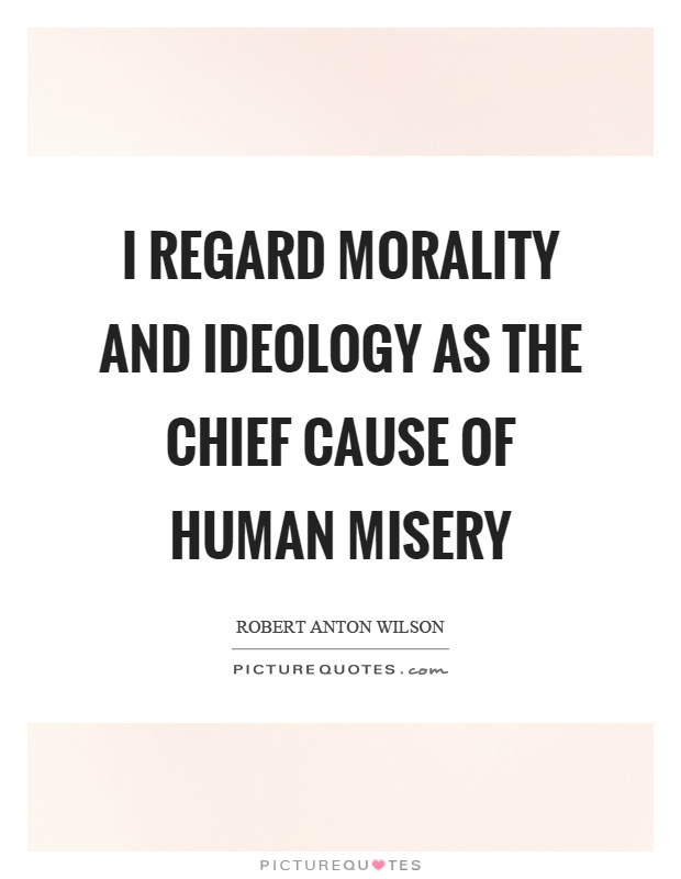I regard morality and ideology as the chief cause of human misery Picture Quote #1