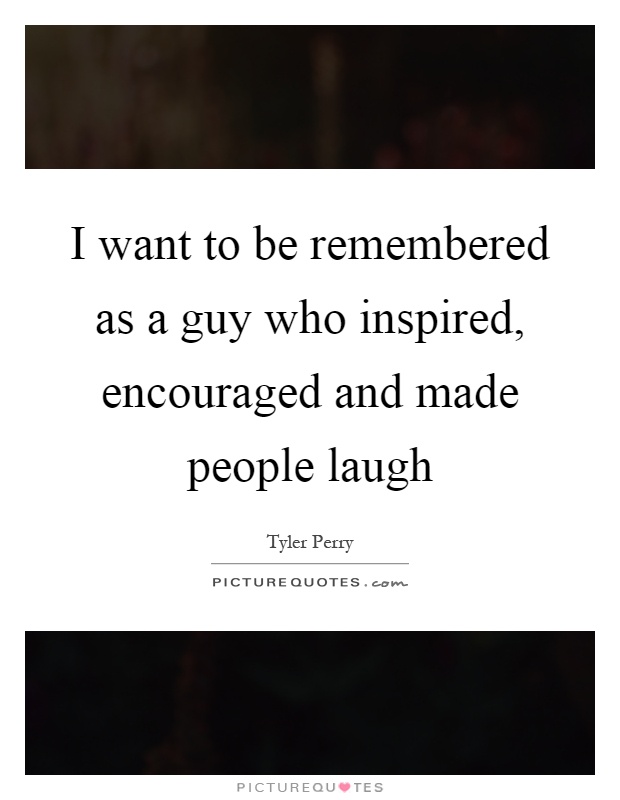 I want to be remembered as a guy who inspired, encouraged and made people laugh Picture Quote #1
