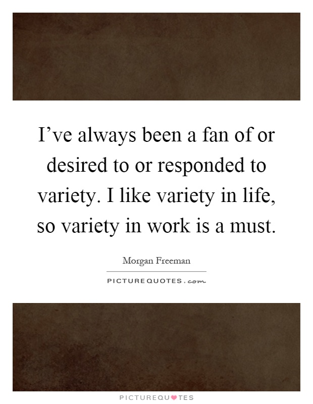 I’ve always been a fan of or desired to or responded to variety. I like variety in life, so variety in work is a must Picture Quote #1