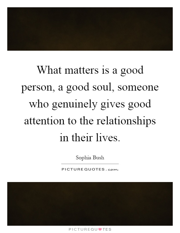 What matters is a good person, a good soul, someone who genuinely gives good attention to the relationships in their lives Picture Quote #1