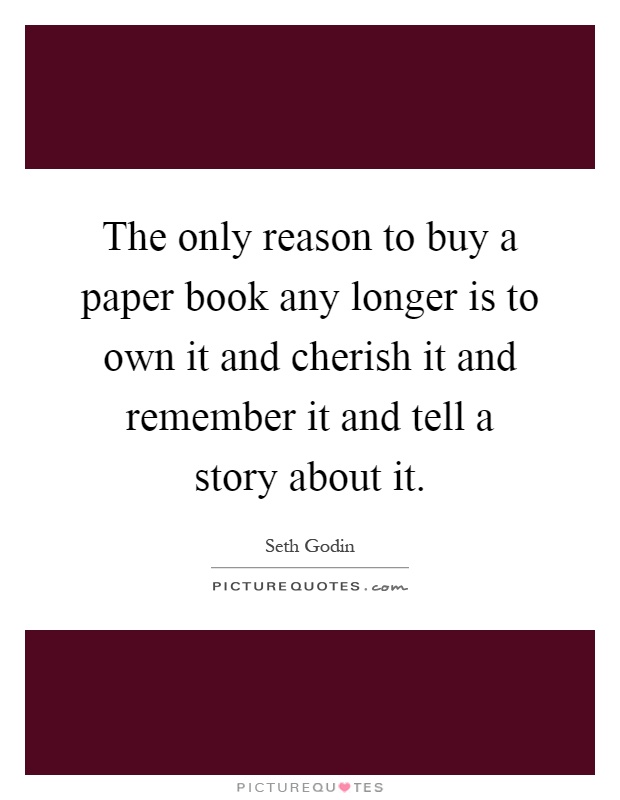 The only reason to buy a paper book any longer is to own it and cherish it and remember it and tell a story about it Picture Quote #1