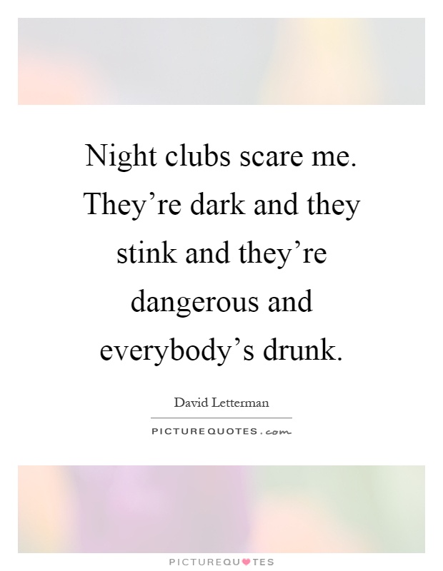 Night clubs scare me. They’re dark and they stink and they’re dangerous and everybody’s drunk Picture Quote #1