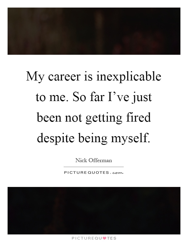 My career is inexplicable to me. So far I’ve just been not getting fired despite being myself Picture Quote #1