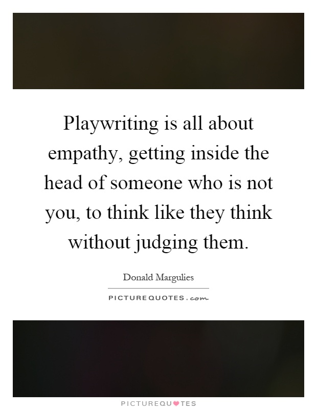 Playwriting is all about empathy, getting inside the head of someone who is not you, to think like they think without judging them Picture Quote #1