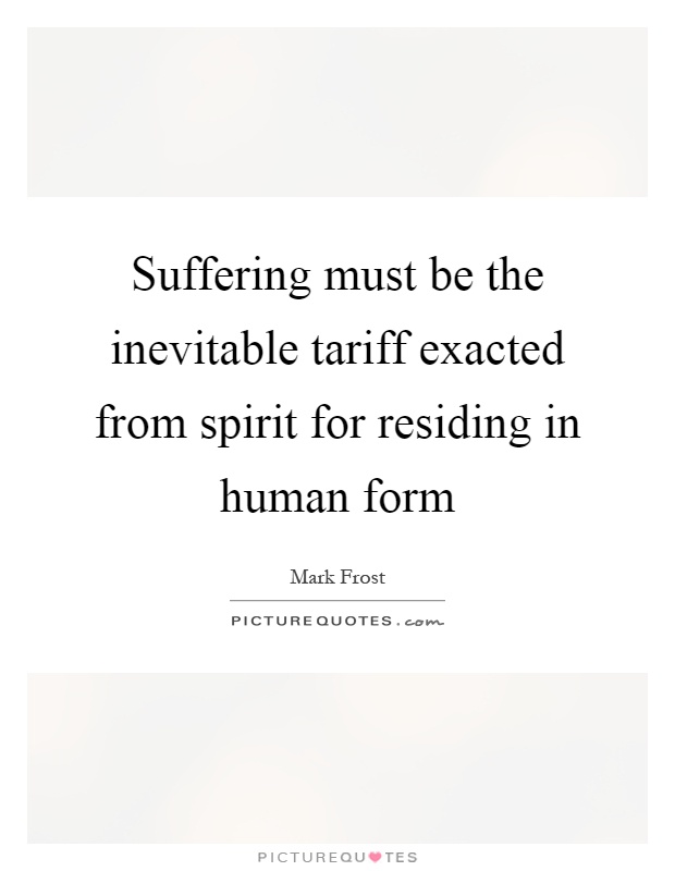 Suffering must be the inevitable tariff exacted from spirit for residing in human form Picture Quote #1