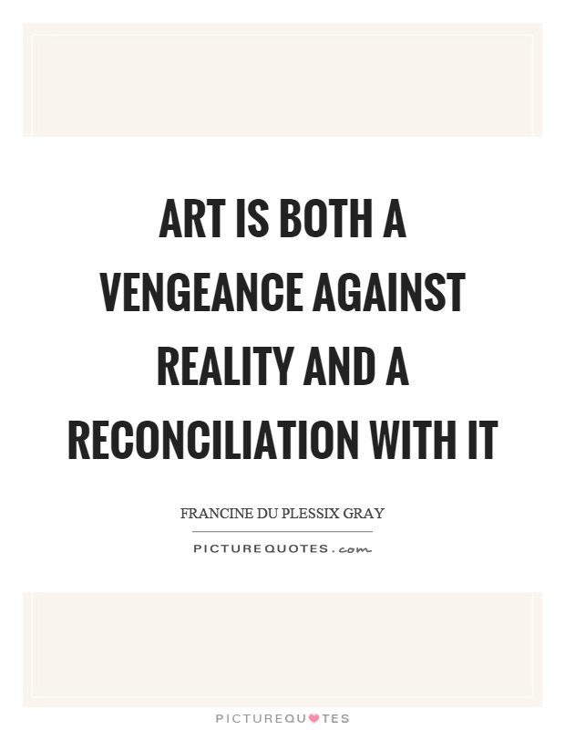 Art is both a vengeance against reality and a reconciliation with it Picture Quote #1