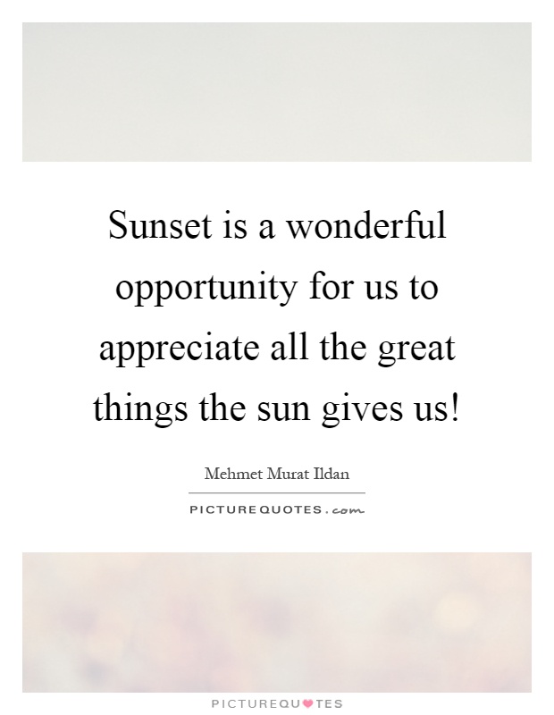 Sunset is a wonderful opportunity for us to appreciate all the great things the sun gives us! Picture Quote #1