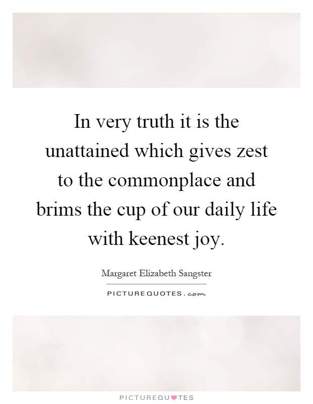 In very truth it is the unattained which gives zest to the commonplace and brims the cup of our daily life with keenest joy Picture Quote #1
