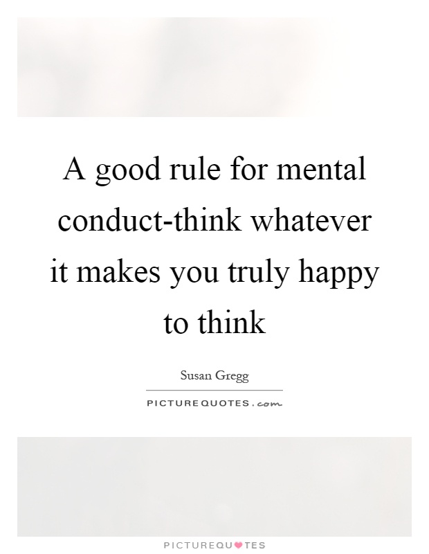 A good rule for mental conduct-think whatever it makes you truly happy to think Picture Quote #1
