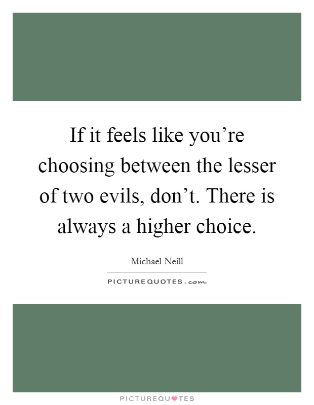 If it feels like you’re choosing between the lesser of two evils, don’t. There is always a higher choice Picture Quote #1