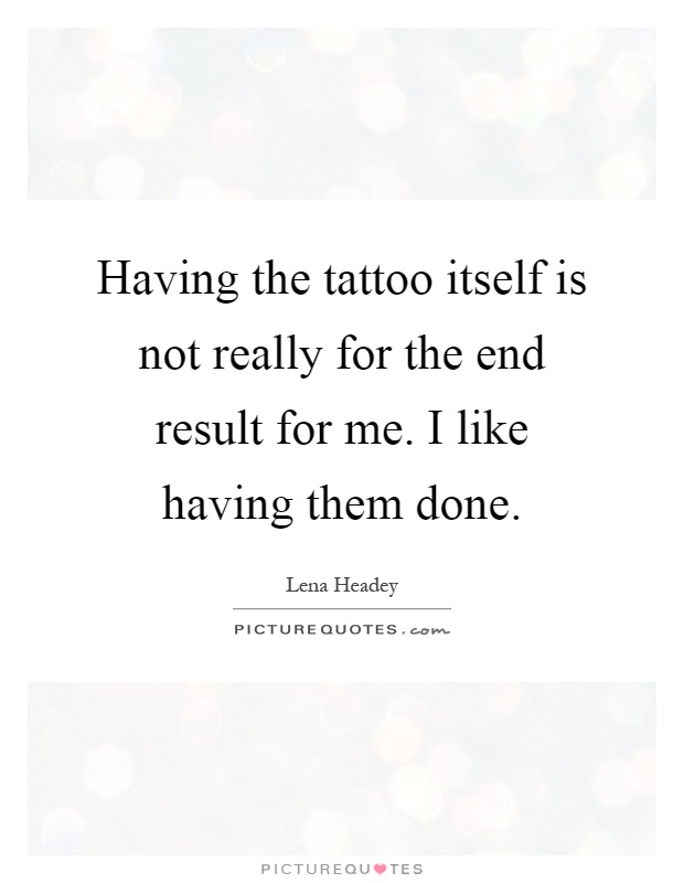 Having the tattoo itself is not really for the end result for me. I like having them done Picture Quote #1