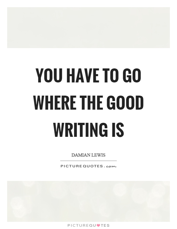 You have to go where the good writing is Picture Quote #1