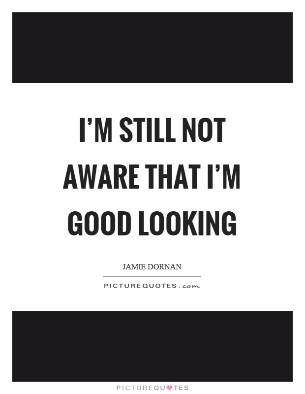 I’m still not aware that I’m good looking Picture Quote #1