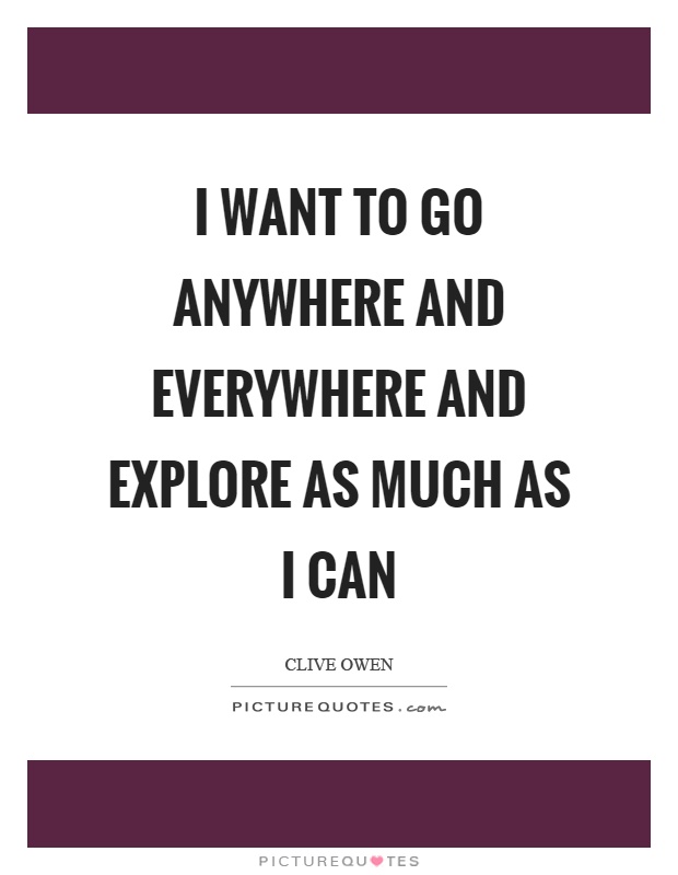 I want to go anywhere and everywhere and explore as much as I can Picture Quote #1