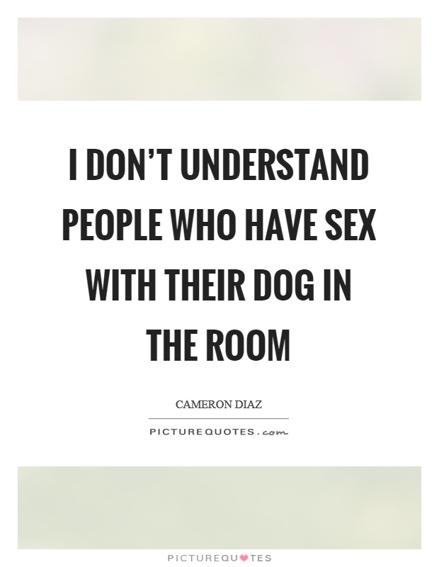 I don’t understand people who have sex with their dog in the room Picture Quote #1