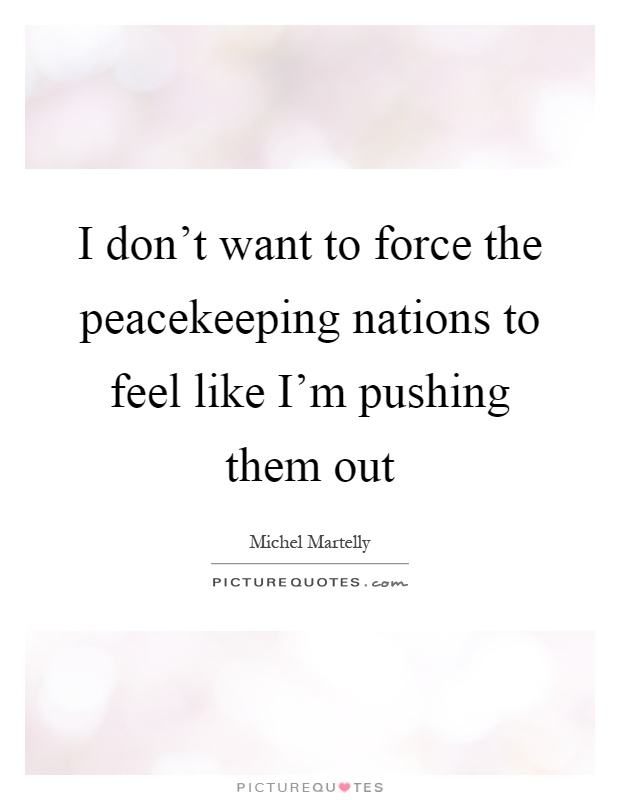 I don't want to force the peacekeeping nations to feel like I'm pushing them out Picture Quote #1