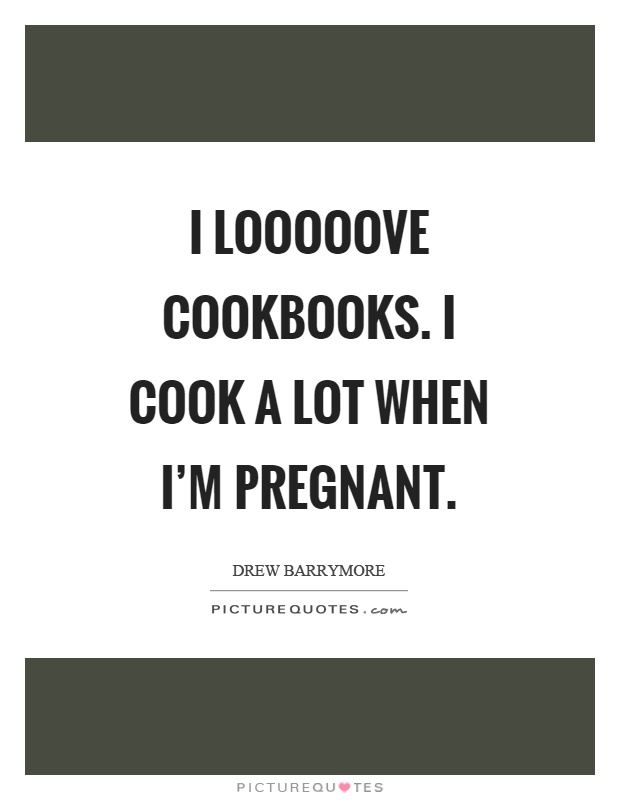 I looooove cookbooks. I cook a lot when I’m pregnant Picture Quote #1